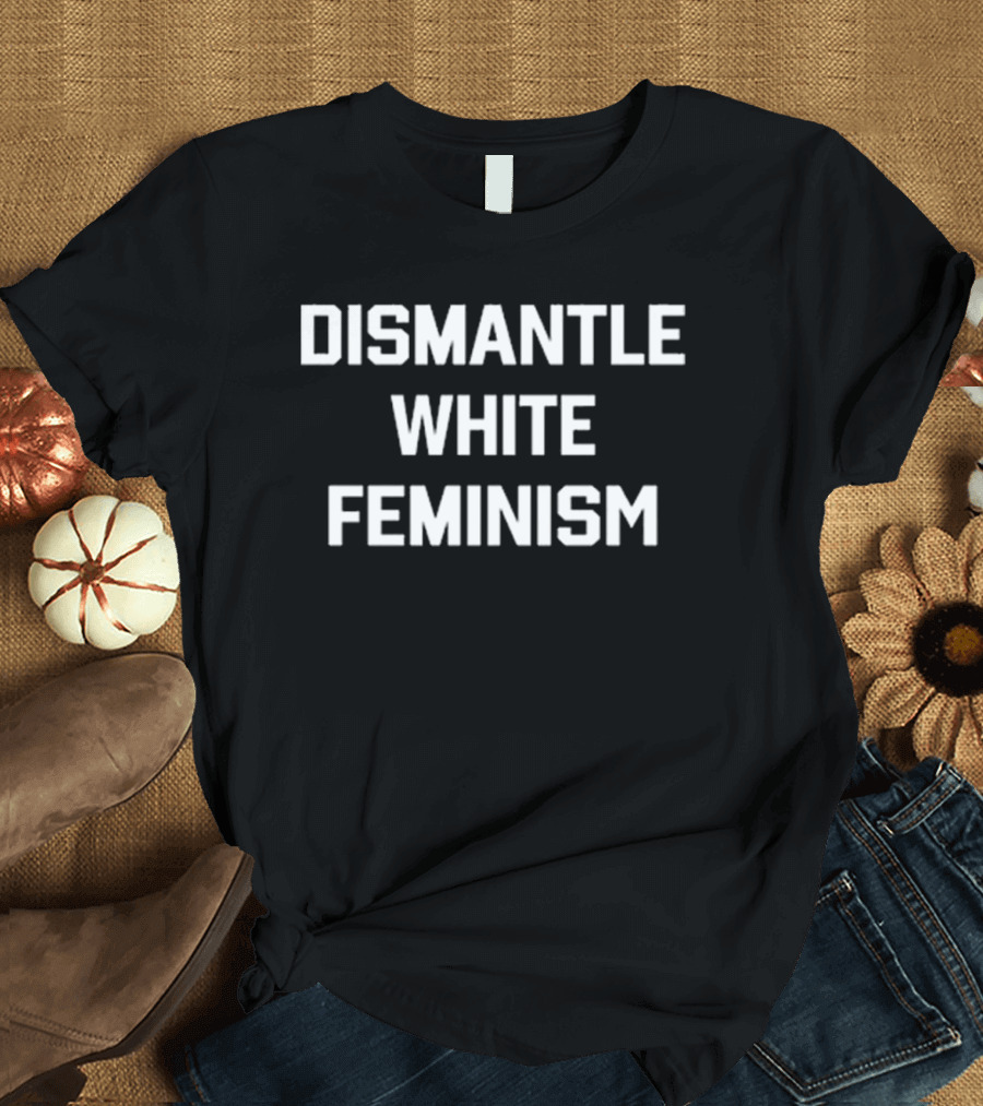 Blizzy Mcguire Dismantle White Feminism Empowerment Message T-Shirt