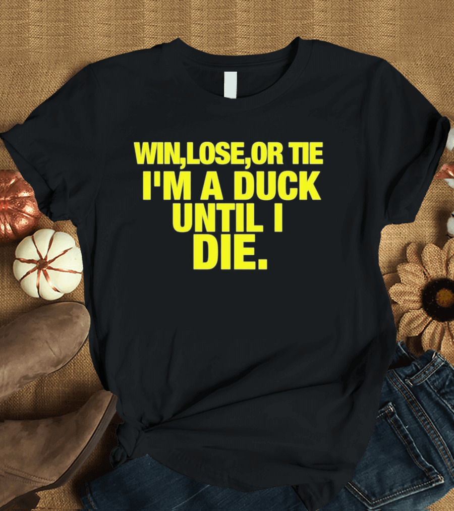 Win Lose or Tie I'm a Duck Until I Die Oregon Ducks Fan Loyalty T-Shirt