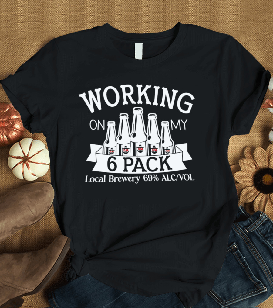 Working on My 6 Pack Local Brewery 69% Alc/Vol T-Shirt