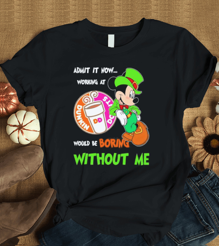 Irish Mickey Mouse Admit It Now Working At Dunkin’ Donuts Would Be Boring Without Me T-Shirt