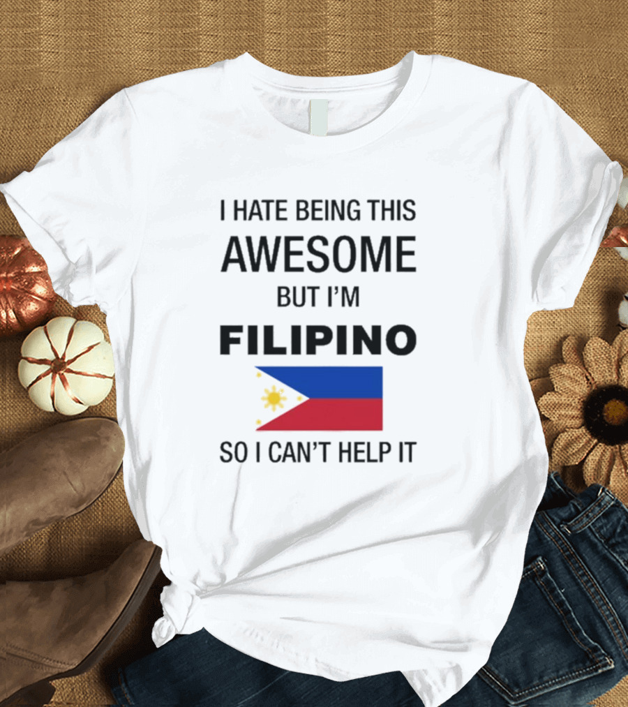 I Hate Being This Awesome But I’m Filipino Filipino Flag So I Can’t Help It T-Shirt