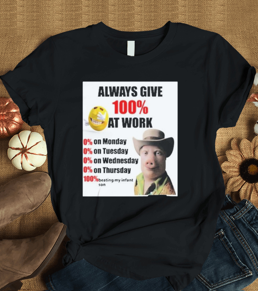 Always Give 100% at Work 0% on Monday Tuesday Wednesday Thursday 100% Beating My Infant Son T-Shirt