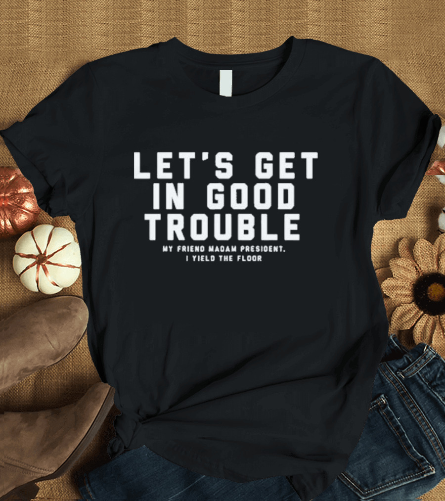 Let’s Get in Good Trouble My Friend Madam President I Yield the Floor T-Shirt