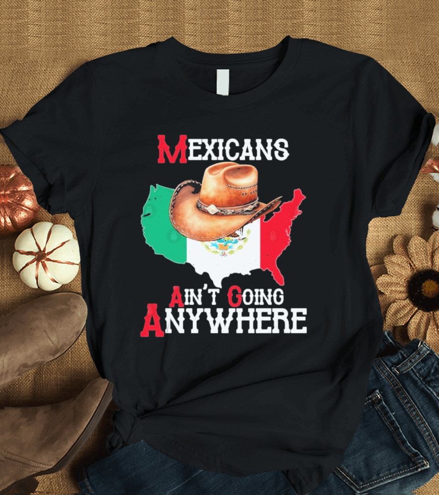 Mexicans Ain't Going Anywhere Map with Cowboy Hat and Flag Design T-Shirt