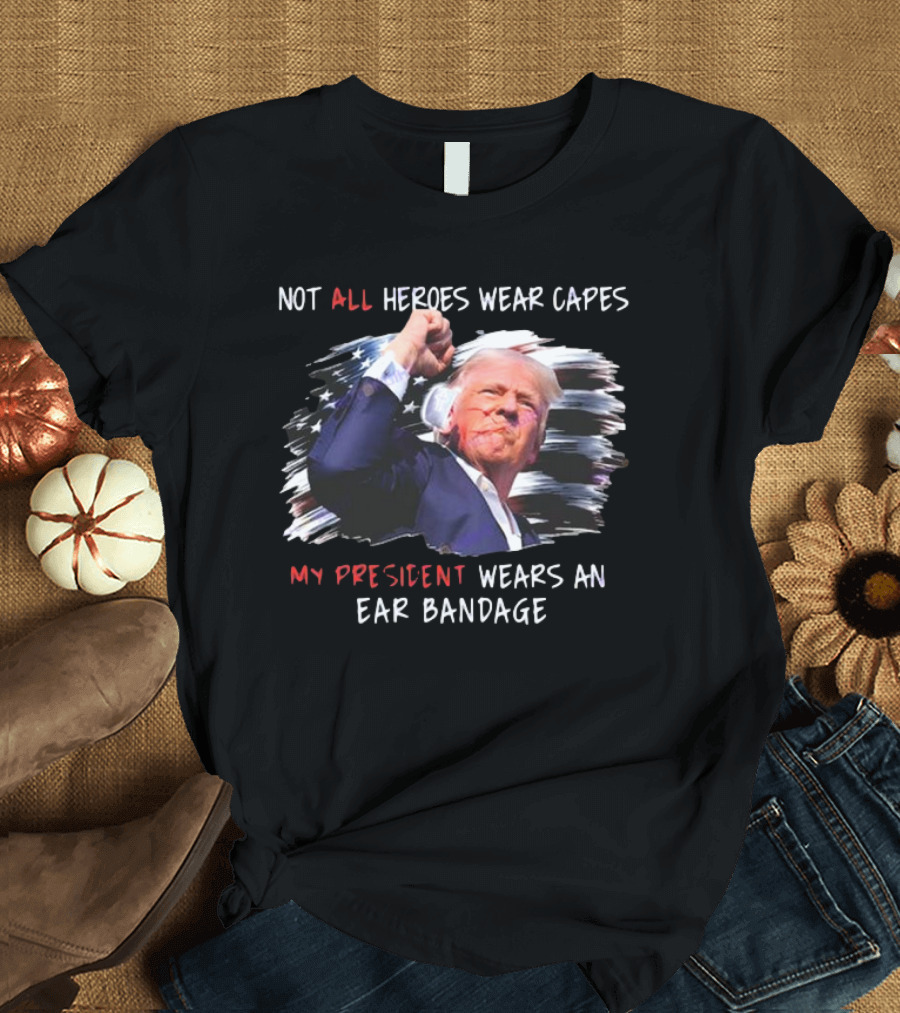 Not All Heroes Wear Capes My President Wears An Ear Bandage Donald Trump T-Shirt