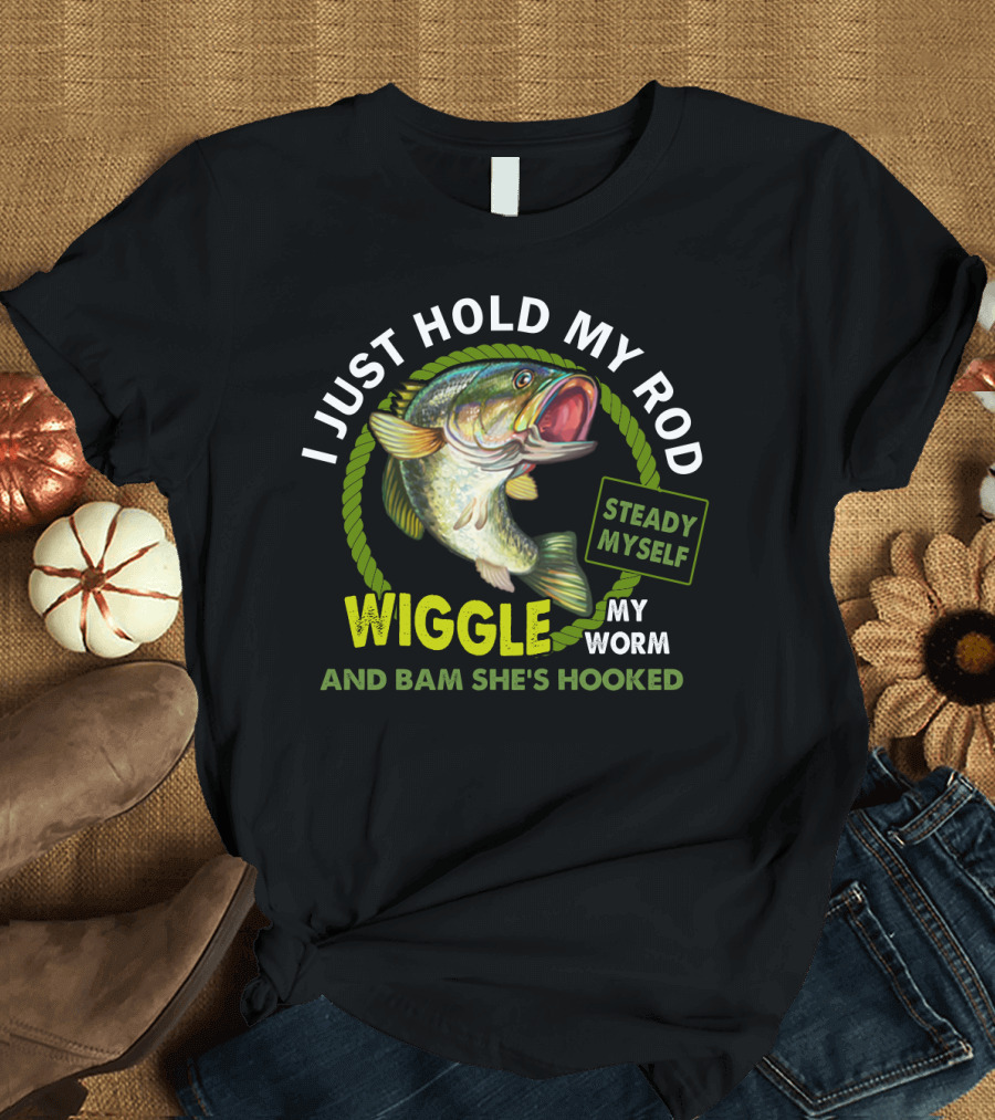 I Just Hold My Rod Wiggle My Worm And Bam She's Hooked Steady Myself T-Shirt
