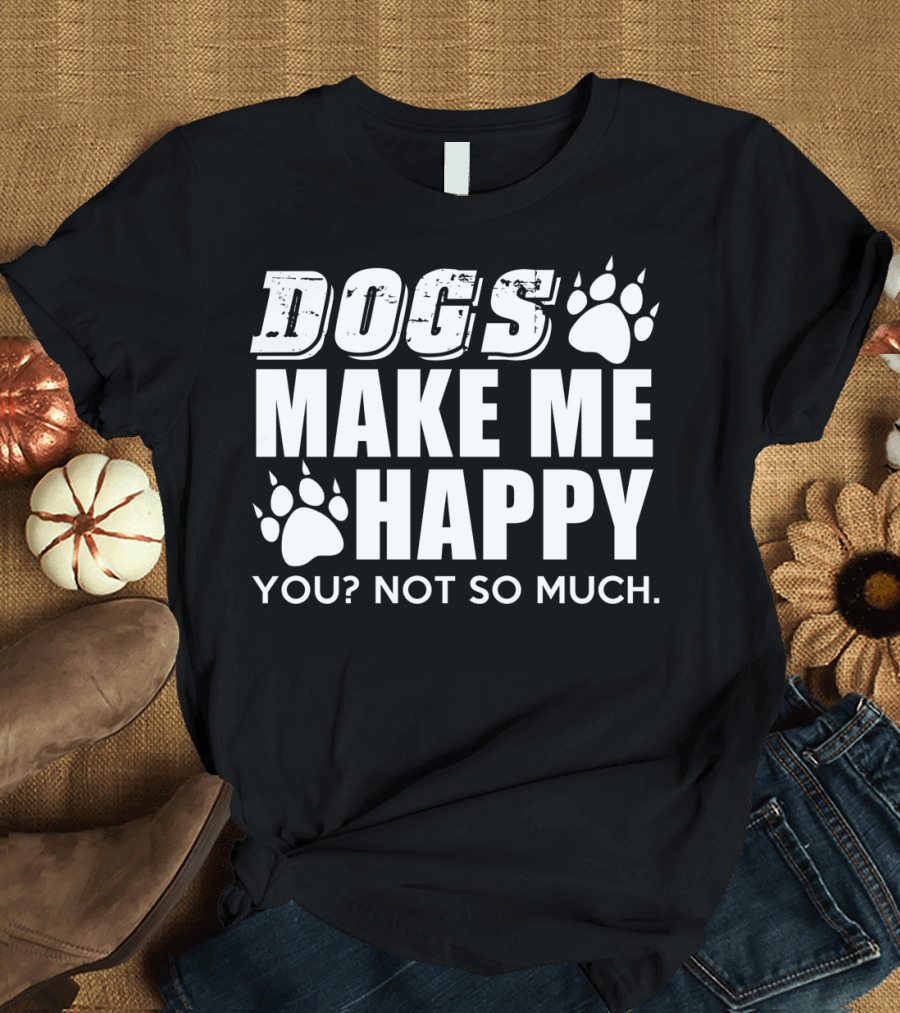 DOGS MAKE ME HAPPY YOU? NOT SO MUCH T-Shirt