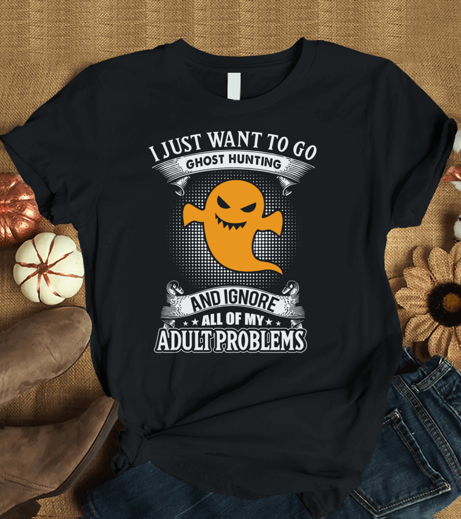 I Just Want to Go Ghost Hunting and Ignore All of My Adult Problems T-Shirt
