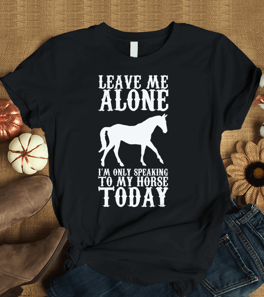 LEAVE ME ALONE I'M ONLY SPEAKING TO MY HORSE TODAY T-Shirt