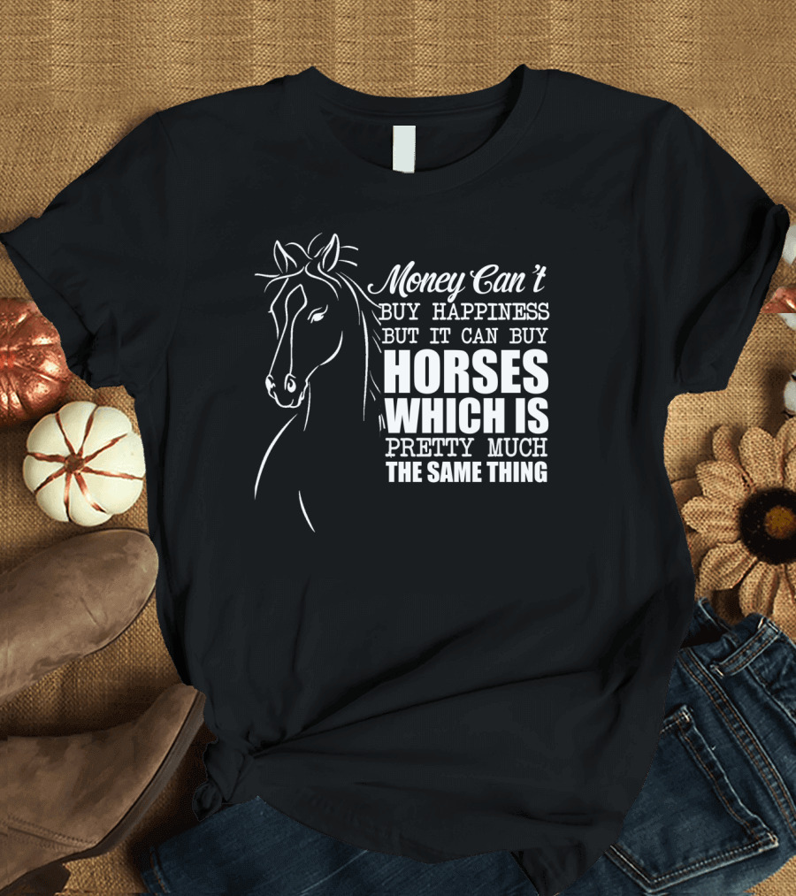 Money Can't Buy Happiness But It Can Buy Horses Which Is Pretty Much The Same Thing T-Shirt
