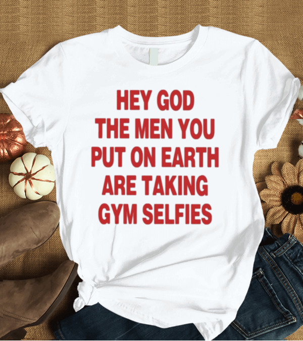 T-Shirt: Hey God The Men You Put On Earth Are Taking Gym Selfies T-Shirt Hey God The Men You Put On Earth Are Taking Gym Selfies T-Shirt