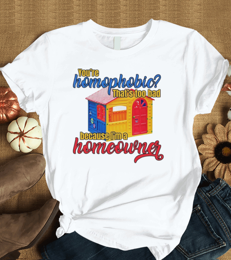 You’re Homophobic That’s Too Bad Because I’m a Homeowner Colorful Playhouse T-Shirt