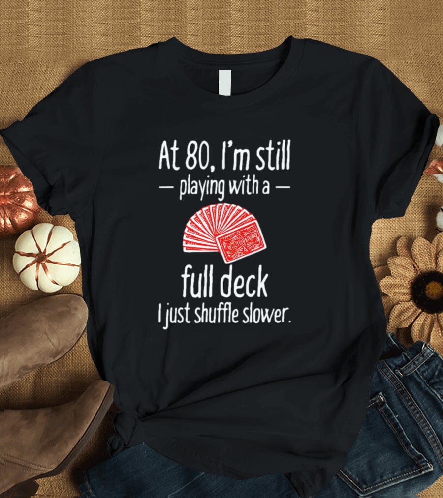 At 80 I'm Still Playing With A Full Deck I Just Shuffle Slower Poker Cards T-Shirt