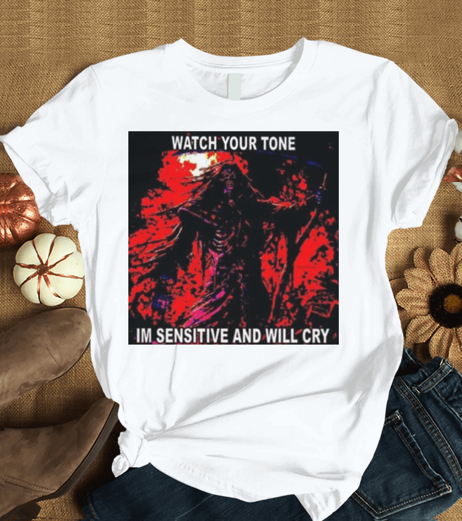 WATCH YOUR TONE IM SENSITIVE AND WILL CRY T-Shirt