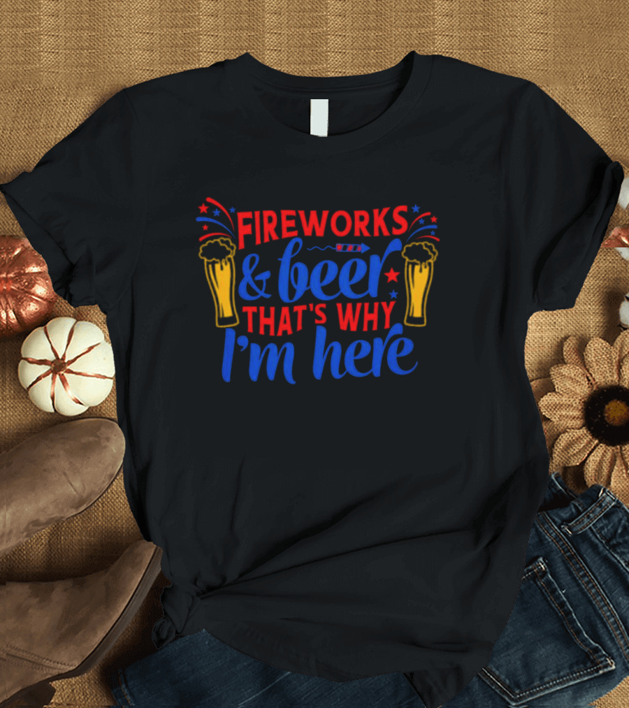 Fireworks and Beer That's Why I'm Here 4th of July T-Shirt