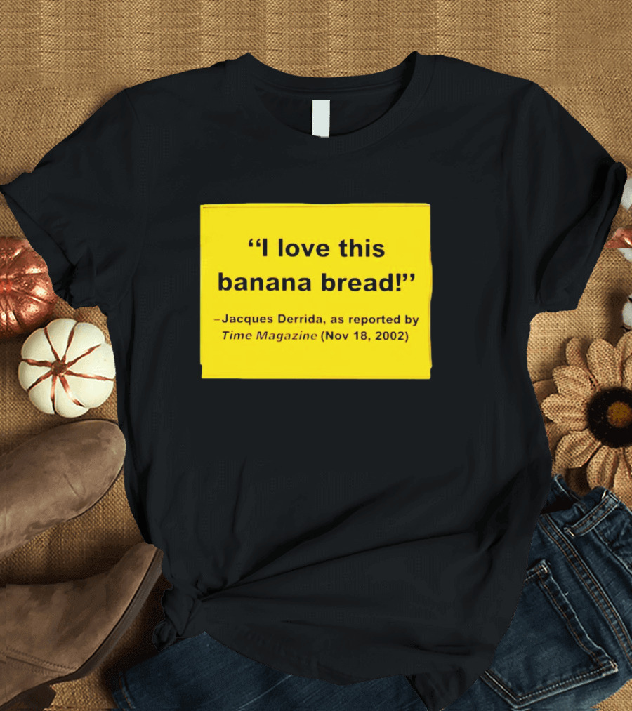 Jacques Derrida I Love This Banana Bread as Reported by Time Magazine Nov 18 2002 T-Shirt