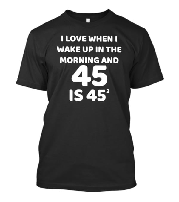 I Love When I Wake Up In The Morning And 45 Is 45 Squared T-Shirt