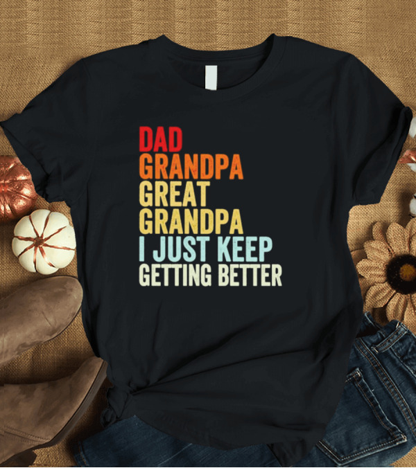T-Shirt: Dad Grandpa Great Grandpa I Just Keep Getting Better T-Shirt Dad Grandpa Great Grandpa I Just Keep Getting Better T-Shirt
