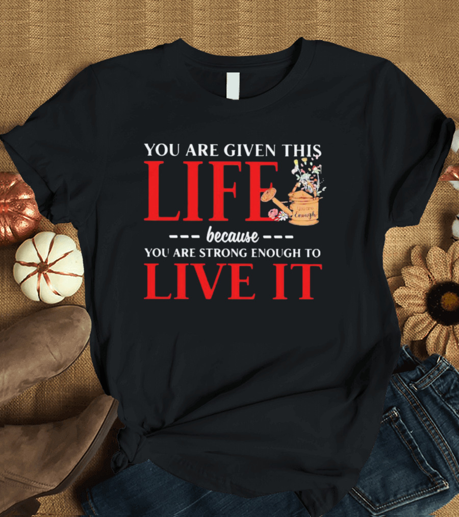 You Are Given This Life Because You Are Strong Enough to Live It With Watering Can and Flowers T-Shirt