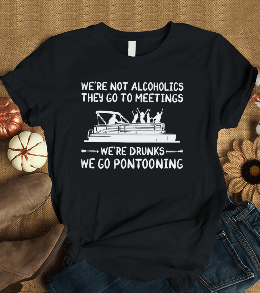 We’re Not Alcoholics They Go to Meetings We’re Drunks We Go Pontooning Boat T-Shirt