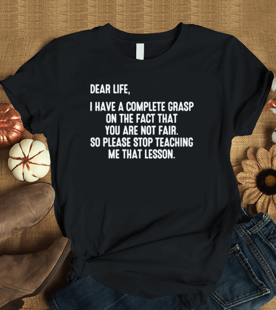 Dear Life I Have a Complete Grasp on the Fact That You Are Not Fair So Please Stop Teaching Me That Lesson T-Shirt