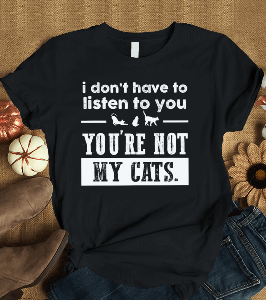 I Don’t Have to Listen to You You're Not My Cats Fun Cat Lover's T-Shirt