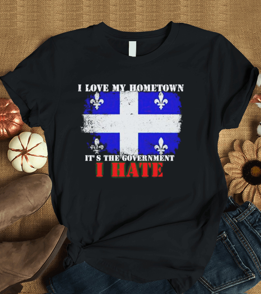 I Love My Hometown Quebec Flag It's the Government I Hate T-Shirt
