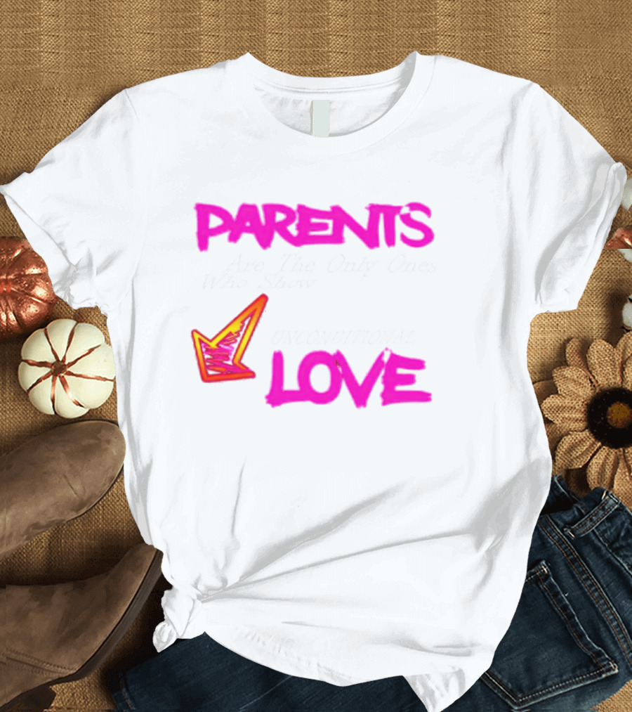 Parents Are The Only Ones Who Show Unconditional Love T-Shirt