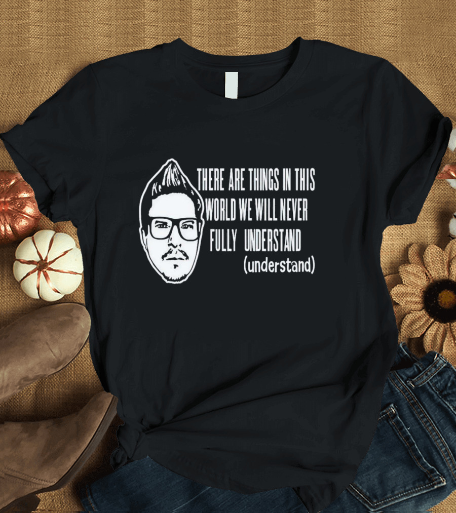 There Are Things in This World We Will Never Fully Understand (understand) T-Shirt