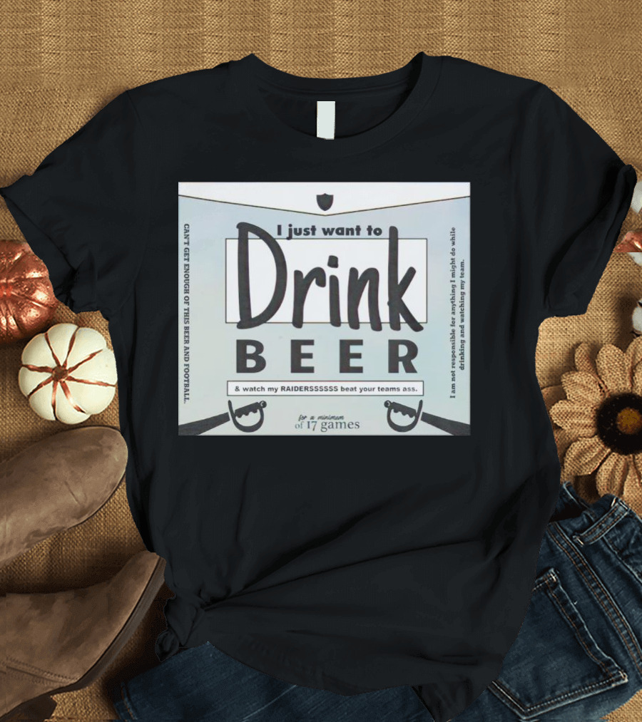 I Just Want to Drink Beer and Watch My Raiders Beat Your Teams Ass for a Minimum of 17 Games T-Shirt