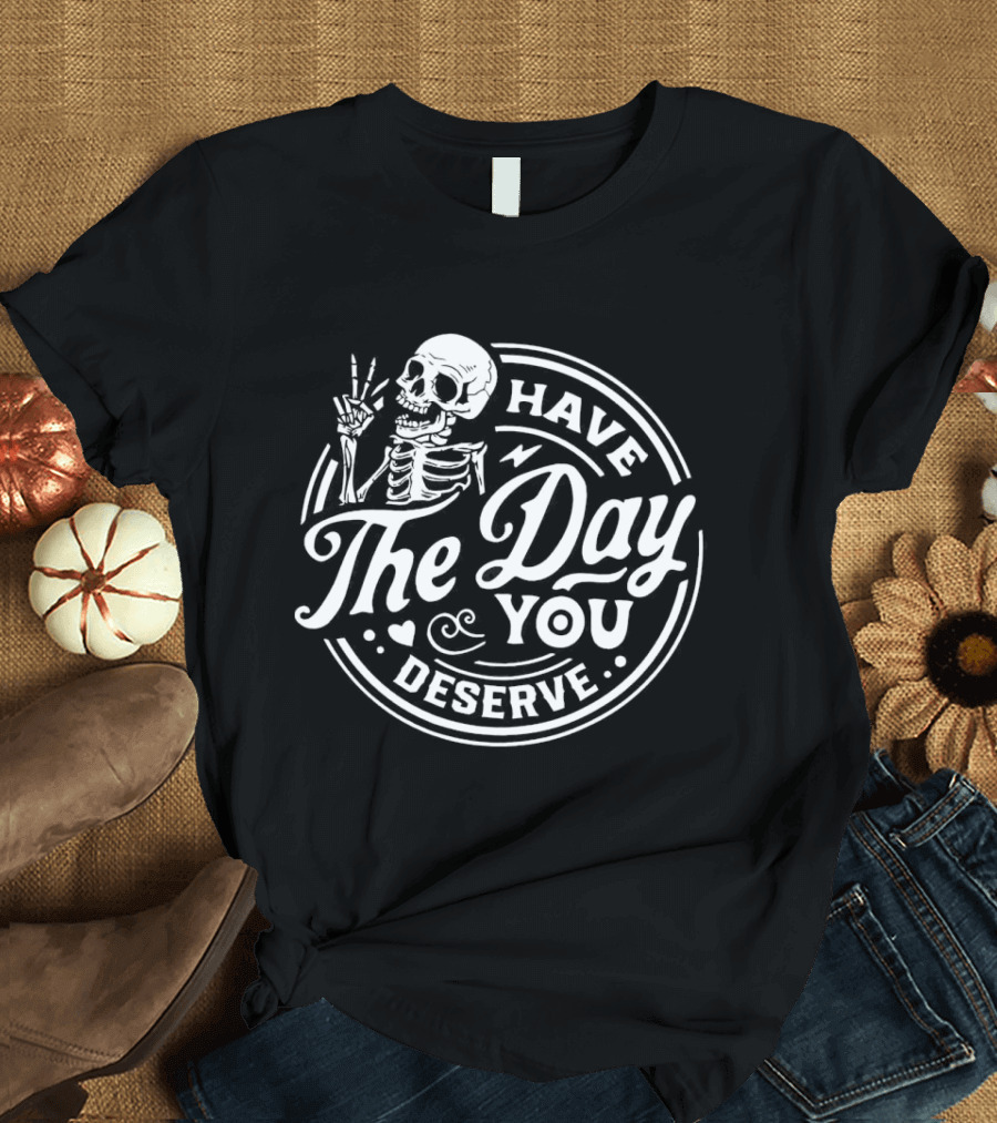 Have the Day You Deserve Skeleton T-Shirt