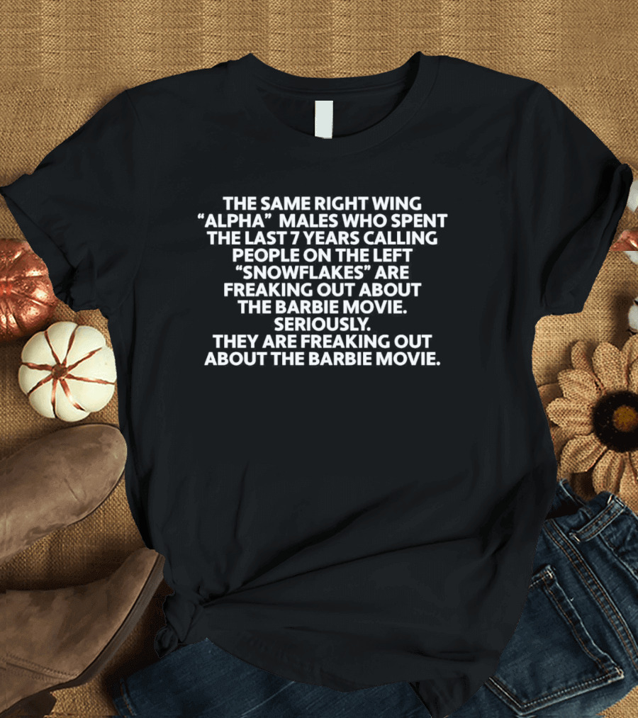 The Same Right Wing Alpha Males Who Spent the Last 7 Years Calling People Snowflakes Are Freaking Out About the Barbie Movie Seriously T-Shirt