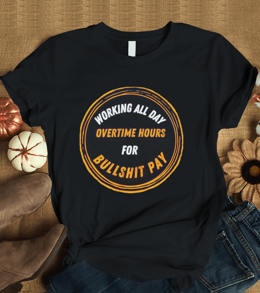 Working All Day Overtime Hours for Bullshit Pay T-Shirt