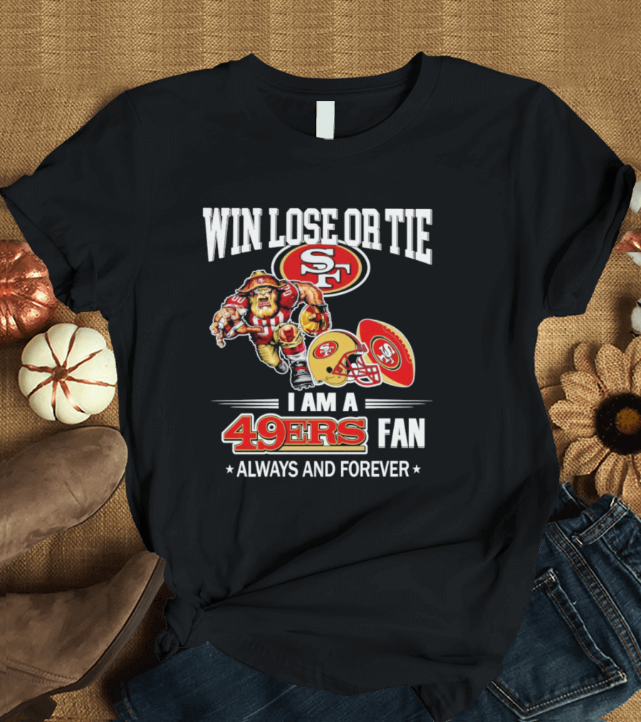 San Francisco 49ers Win Lose or Tie I Am a 49ers Fan Always and Forever T-Shirt