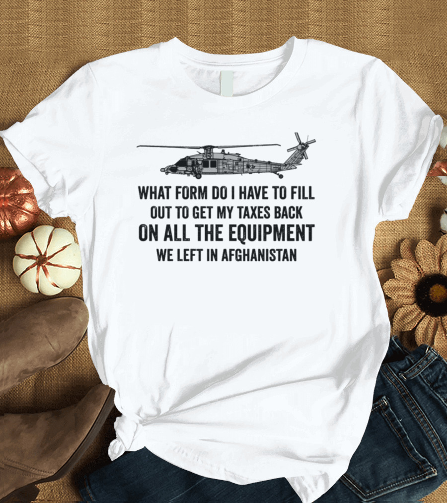 What Form Do I Have to Fill Out to Get My Taxes Back on All the Equipment We Left in Afghanistan Helicopter T-Shirt