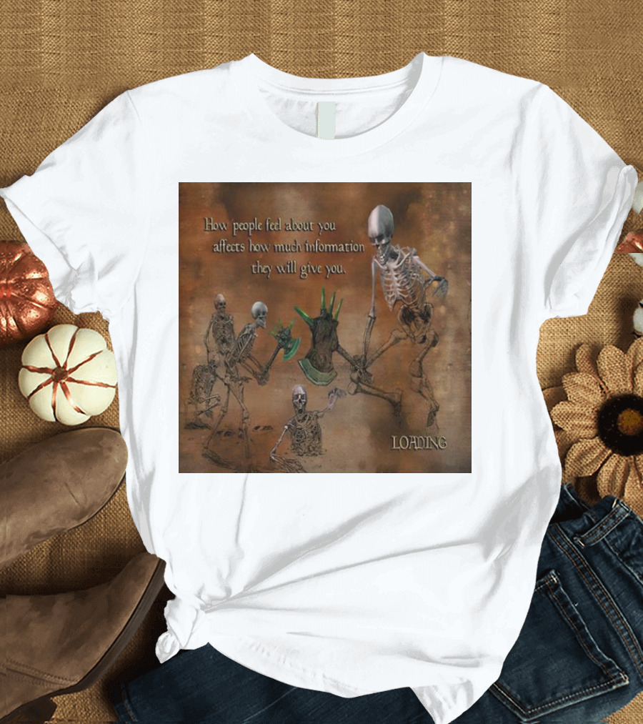 How People Feel About You Affects How Much Information They Will Give You Skeletons Loading T-Shirt