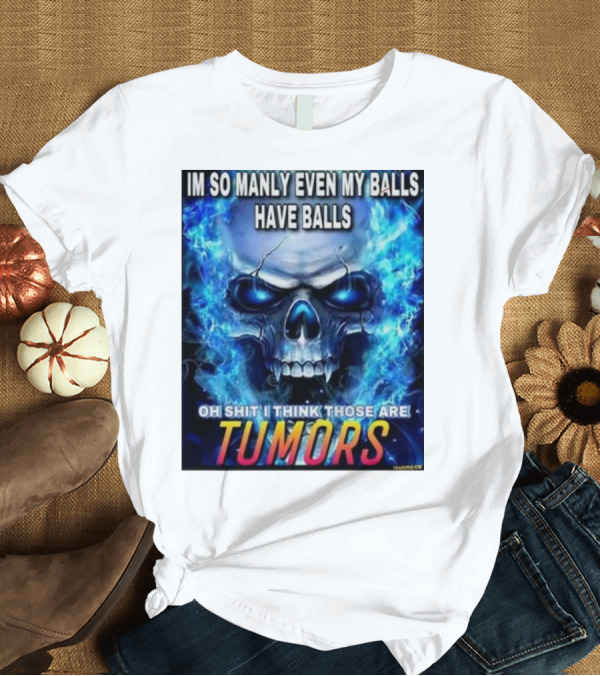 T-Shirt: IM SO MANLY EVEN MY BALLS HAVE BALLS OH SHIT I THINK THOSE ARE TUMORS T-Shirt IM SO MANLY EVEN MY BALLS HAVE BALLS OH SHIT I THINK THOSE ARE TUMORS T-Shirt