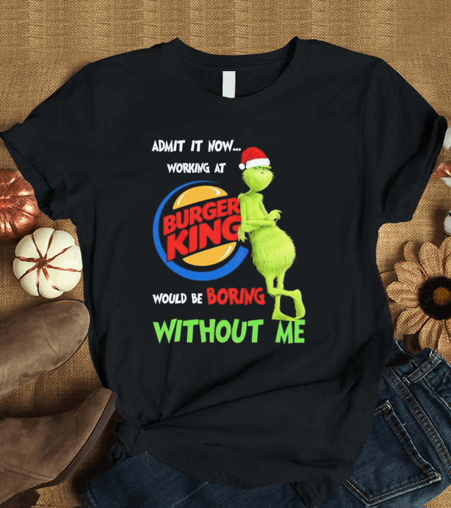 Admit It Now Working at Burger King Would Be Boring Without Me Grinch in Santa Hat T-Shirt