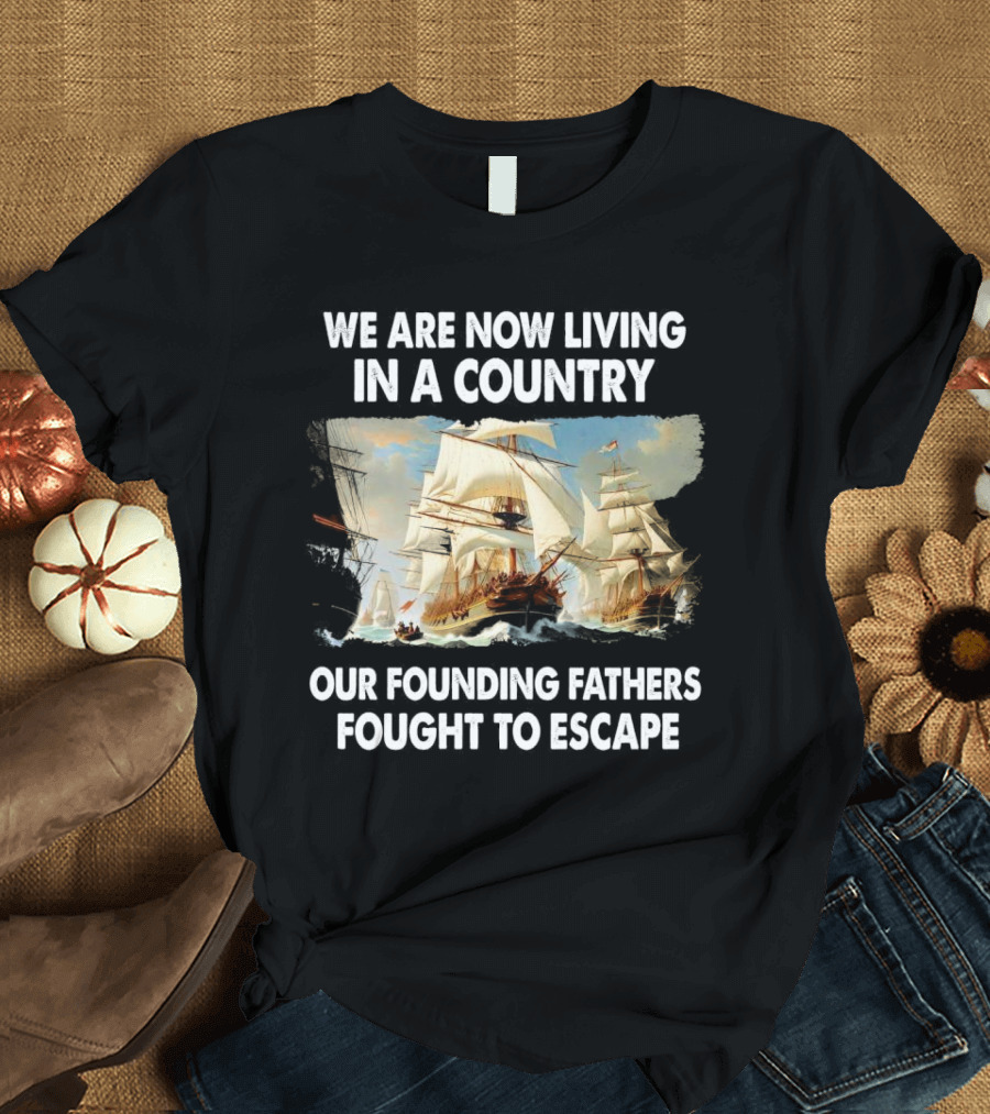 We Are Now Living in a Country Our Founding Fathers Fought to Escape Ship Sailing T-Shirt