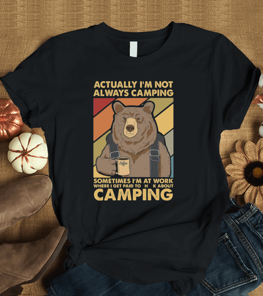 Actually I'm Not Always Camping Sometimes I'm at Work Where I Get Paid to Talk About Camping T-Shirt
