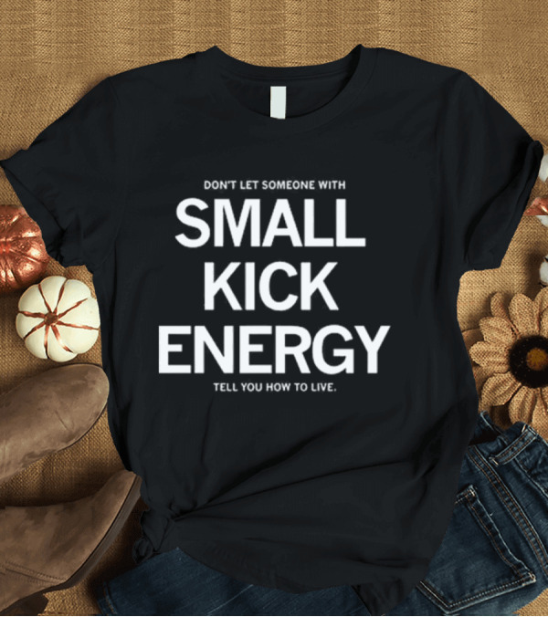 T-Shirt: DON'T LET SOMEONE WITH SMALL KICK ENERGY TELL YOU HOW TO LIVE T-Shirt DON'T LET SOMEONE WITH SMALL KICK ENERGY TELL YOU HOW TO LIVE T-Shirt