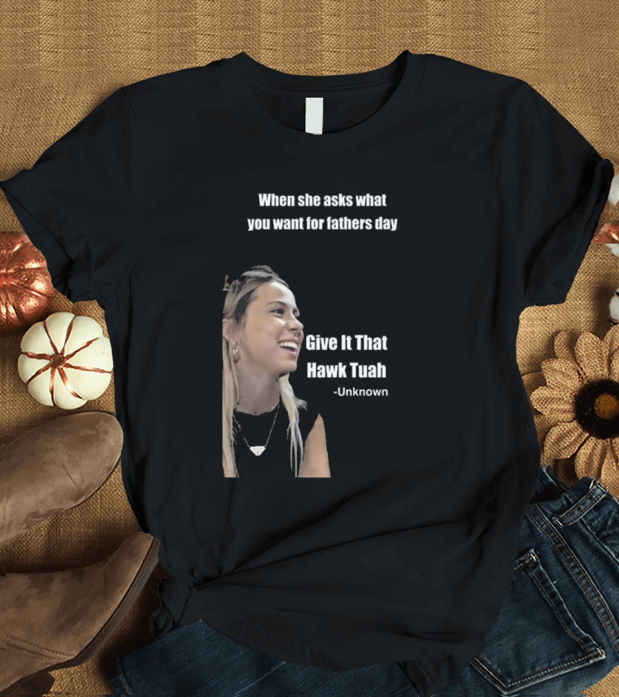 When She Asks What You Want For Fathers Day Give It That Hawk Tuah Unknown T-Shirt