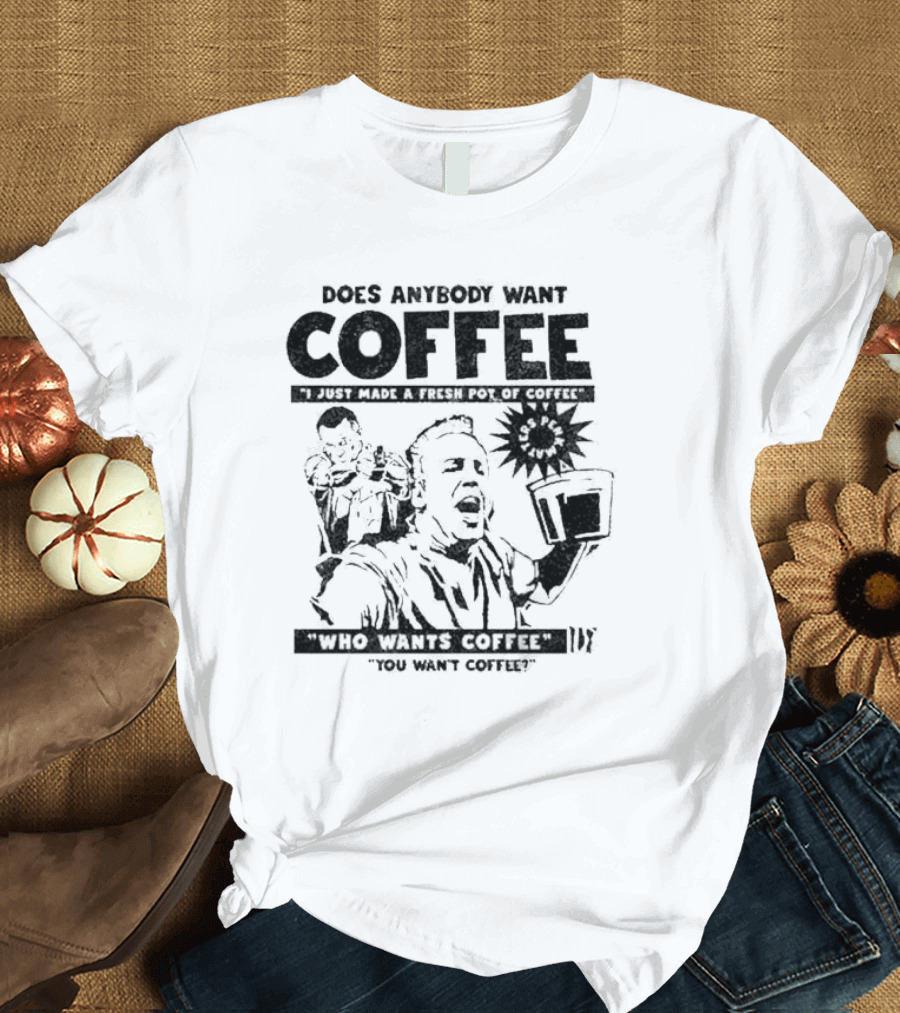 Does Anybody Want Coffee I Just Made A Fresh Pot Of Coffee Who Wants Coffee You Want Coffee T-Shirt