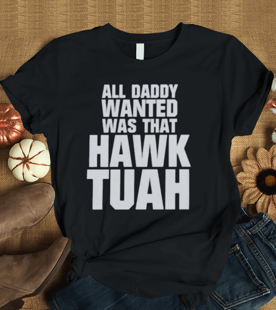 All Daddy Wanted Was That Hawk Tuah T-Shirt