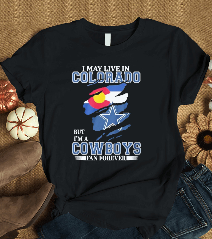 I May Live In Colorado But I’m A Cowboys Fan Forever NFL Dallas Cowboys Loyalty T-Shirt