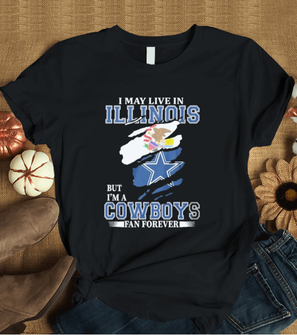 T-Shirt: I May Live In Illinois But I’m A Cowboys Fan Forever NFL Dallas Cowboys T-Shirt I May Live In Illinois But I’m A Cowboys Fan Forever NFL Dallas Cowboys T-Shirt