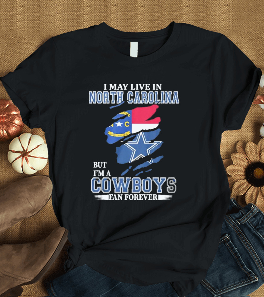 I May Live In North Carolina but I'm a Cowboys Fan Forever with Dallas Cowboys Star Logo and State Flag Elements T-Shirt
