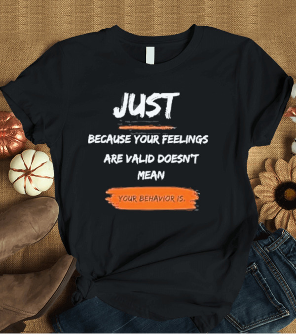 T-Shirt: Just Because Your Feelings Are Valid Doesn’t Mean Your Behavior Is T-Shirt Just Because Your Feelings Are Valid Doesn’t Mean Your Behavior Is T-Shirt