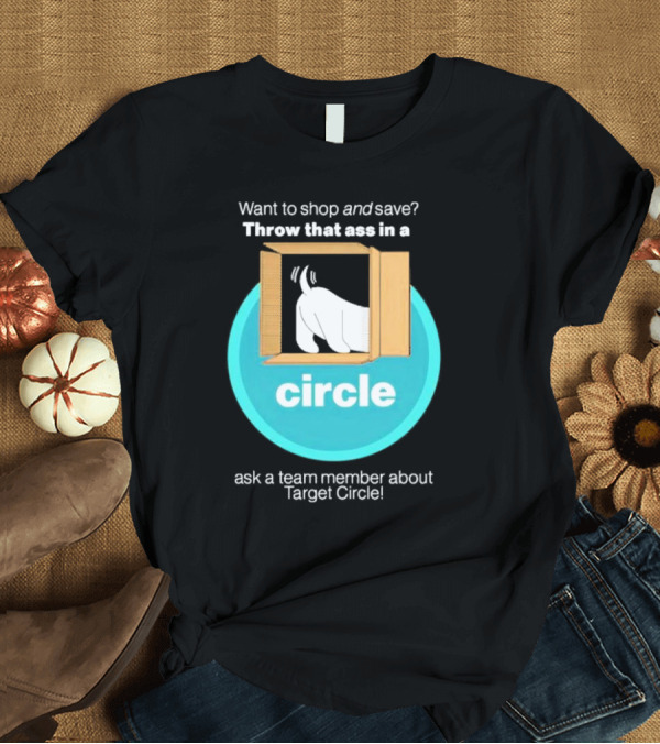 T-Shirt: Want To Shop And Save Throw That Ass In A Circle Ask a Team Member About Target Circle T-Shirt Want To Shop And Save Throw That Ass In A Circle Ask a Team Member About Target Circle T-Shirt
