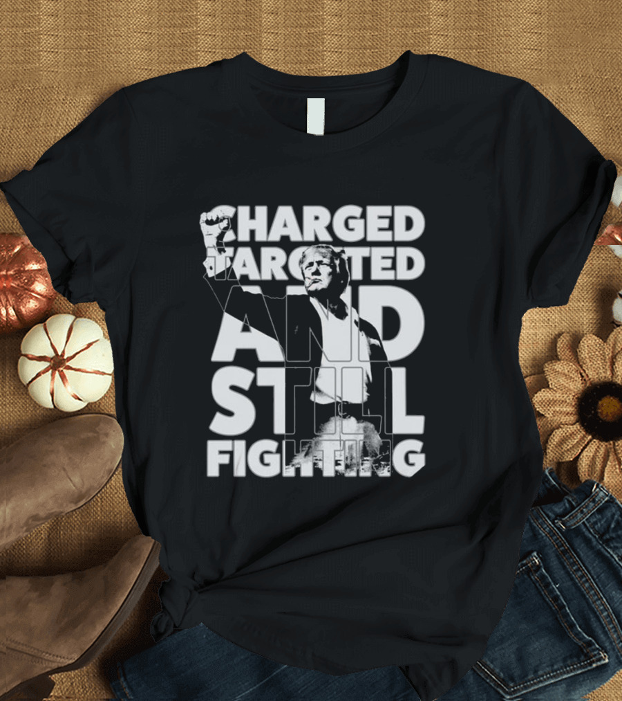 Charged Targeted And Still Fighting Trump T-Shirt